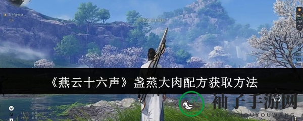 《燕云十六声》秘籍揭秘：盏蒸大肉获取全攻略，战力飙升