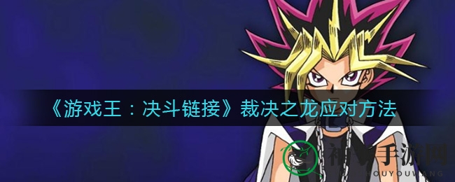 《游戏王：决斗链接》击败裁决之龙攻略全解析，独家技巧助你一臂之力
