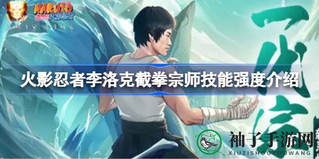 李洛克截拳宗师：火影手游新秀，技能解析揭示战场霸主风采