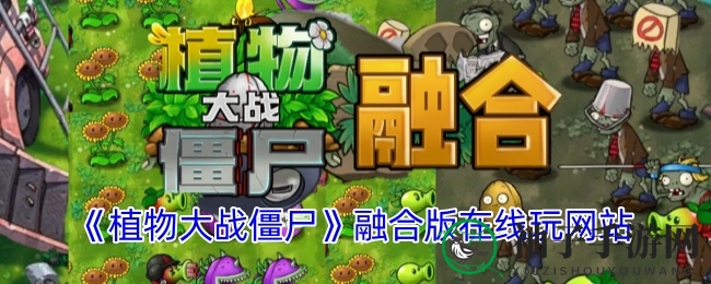 《植物大战僵尸融合版》全新玩法，创新融合，挑战无限乐趣