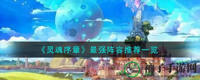 《灵魂序章》手游攻略：最强阵容搭配秘籍曝光，轻松畅游奇幻世界
