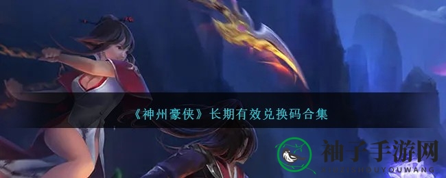 《神州豪侠》海量兑换码大揭秘，超值福利等你来领！