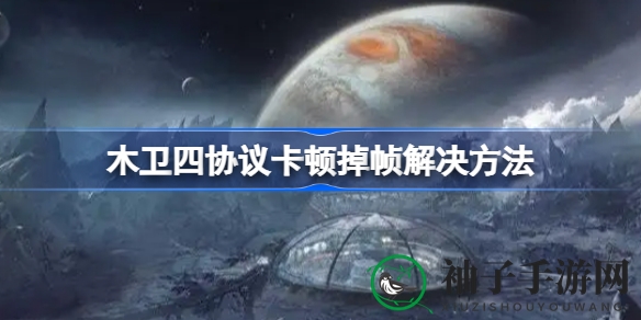 木卫四协议卡顿掉帧破解秘籍：轻松解决游戏卡顿技巧解析