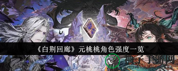 《白荆回廊》元桃桃角色深度解析：揭秘其强大实力与灵活技能