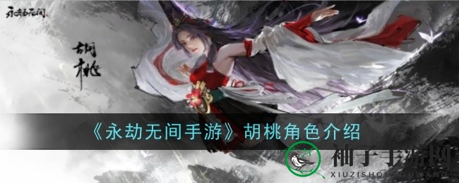 《永劫无间手游》胡桃角色揭秘：传承之魂，神秘技能与传奇故事引关注
