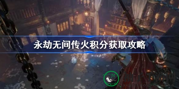 《永劫无间》传火积分速成攻略，好友助力轻松升级！