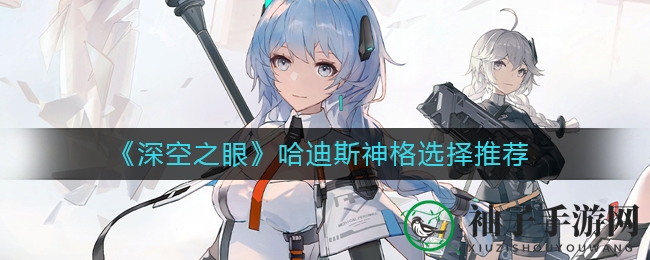 《深空之眼》哈迪斯神格搭配攻略大揭秘，助你战力飙升！