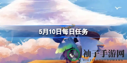 光遇5.10每日任务攻略揭秘：速览、执行秘籍，探索霞谷先祖回忆
