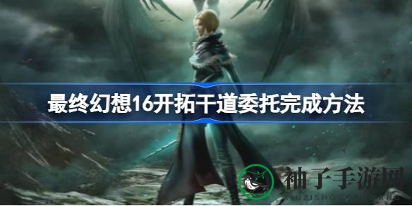 《最终幻想16》揭秘：神秘委托攻略，勇闯开拓干道！