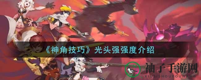 《神角技巧》光头强角色解析：技能强大，免费角色助力坦克续航