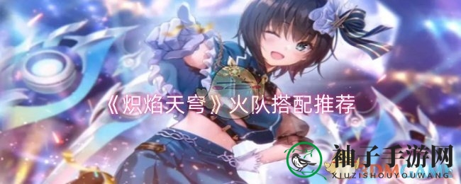 《炽焰天穹》火队搭配攻略：揭秘高爆发火队打造秘籍