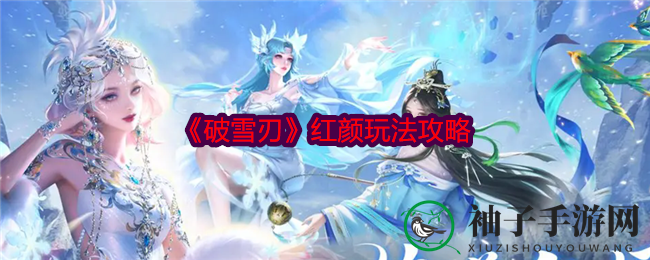 《破雪刃》红颜助战攻略：解锁成长进阶，解锁独特技能，战力飙升秘籍