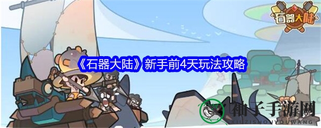 《石器大陆》新手速成秘籍：前4天策略全解析，轻松崛起！