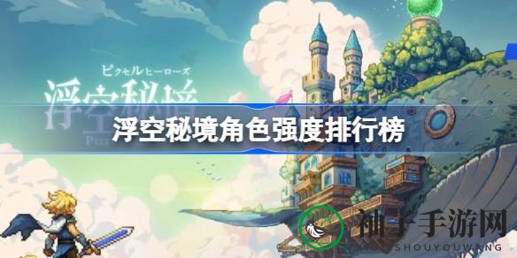 《浮空秘境》实力英雄揭秘：盘点十大热门角色搭配攻略