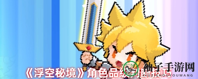《浮空秘境》角色品级鉴定攻略：解锁培养“明日之星”秘籍
