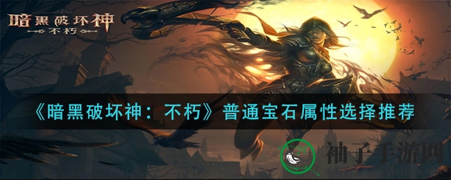 《暗黑破坏神：不朽》宝石搭配攻略，揭秘普通宝石属性选择秘籍
