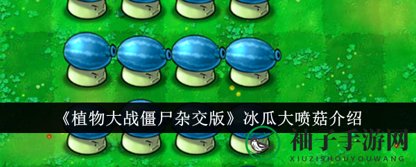 《植物大战僵尸杂交版》冰瓜大喷菇：全新植物英雄，冰爽来袭攻略揭秘