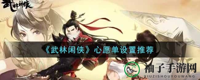 《武林闲侠》心愿单设置攻略曝光：独家秘籍助你选侠客