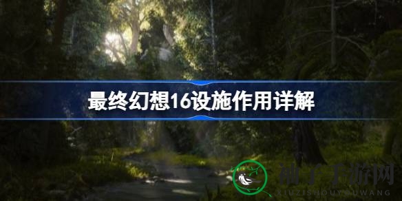 《最终幻想16》神秘藏身处设施大揭秘：探索未知，解锁游戏奥秘