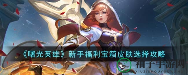 《曙光英雄》新手福利宝箱皮肤挑选攻略：诸葛亮、梅林等热门皮肤推荐