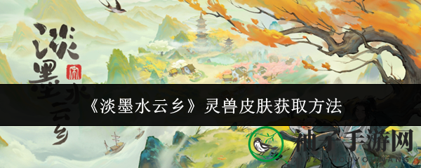 探寻《淡墨水云乡》神秘灵兽皮肤，解锁游戏新境界