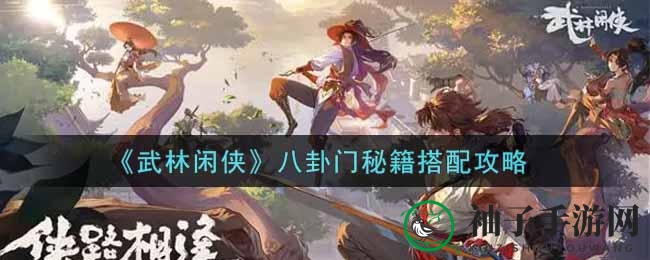 《武林闲侠》八卦门秘籍搭配攻略曝光，提升输出技能大揭秘
