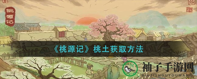 《桃源记》桃土搜集攻略大揭秘：三种途径助你轻松获取！