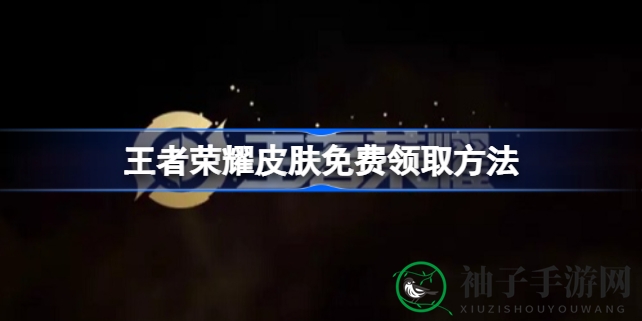 《王者荣耀》免费皮肤获取攻略大揭秘：多种途径轻松入手心仪皮肤