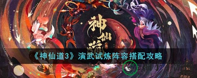 《神仙道3》演武试炼阵容搭配指南