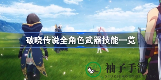 破晓传说：六大英雄独门武器揭秘，传奇技能大揭秘