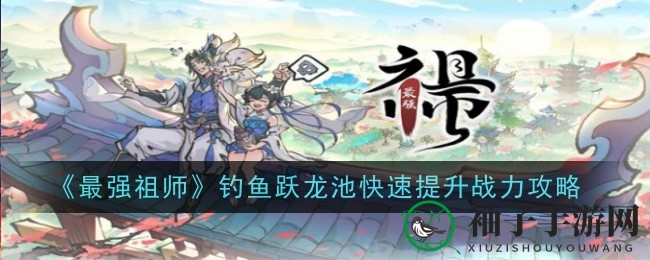 《最强祖师》钓鱼跃龙池战力提升攻略：揭秘副词条属性，助你独占鳌头