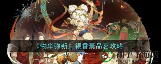 《物华弥新》银香囊品茗攻略揭秘：轻松挑选心仪香囊，游戏新焦点！