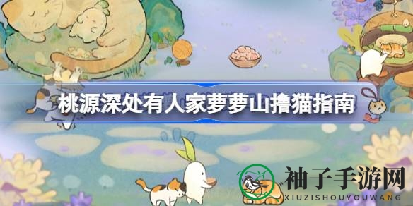 深度解析：桃源深处猫咪互动攻略，领养萌宝秘籍大公开