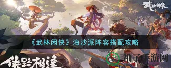 《武林闲侠》海沙派阵容搭配攻略揭秘：五大秘籍助你称霸江湖