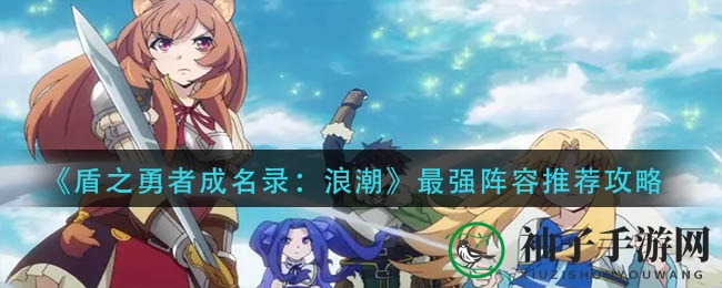 《盾之勇者成名录：浪潮》最强阵容攻略揭秘，打造无敌阵容助你战无不胜