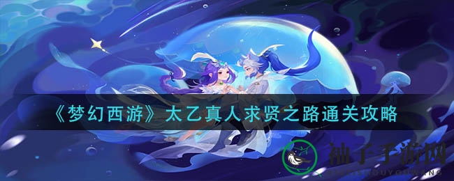《梦幻西游》太乙真人求贤之路通关攻略：九大关卡挑战攻略详解