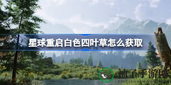 《游戏星球重启》白四叶草获取攻略：幽兰花海寻碎片，轻松集齐享神秘奖励