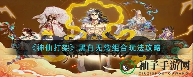 《神仙打架》黑白无常组合玩法攻略