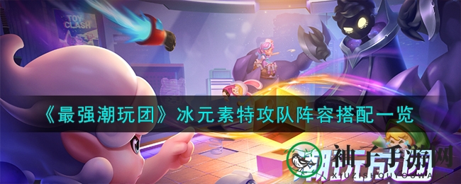 《最强潮玩团》冰元素特攻队搭配攻略，打造无敌阵容，轻松通关！