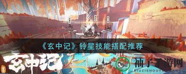 《玄中记》铃星秘技攻略：解锁神秘叠加，技能搭配攻略大揭秘