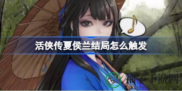 《活侠传》夏侯兰独门秘籍：解锁神秘结局攻略大揭秘