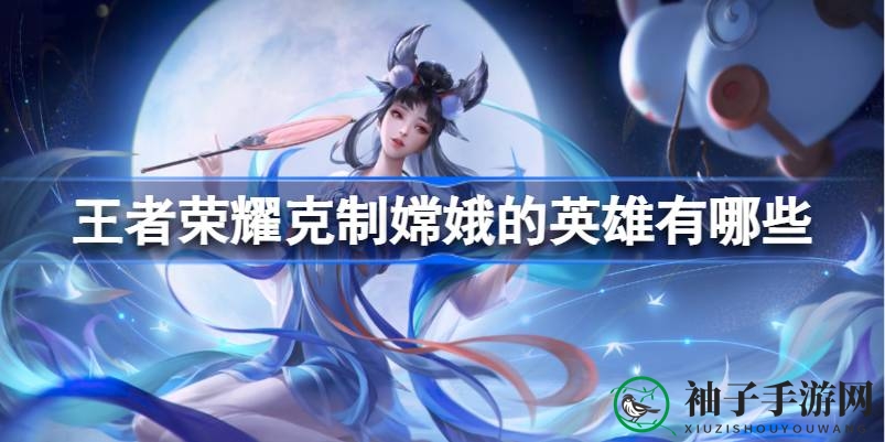 《王者荣耀》嫦娥克星攻略：四大英雄教你轻松逆袭制胜之道