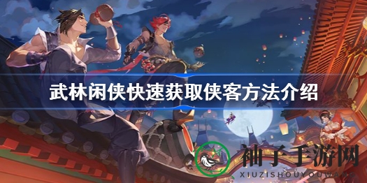 《武林闲侠》招募侠士秘籍大公开，四大门派侠士轻松招募攻略揭晓