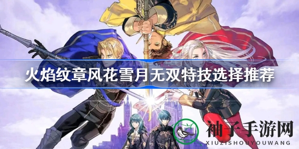 《火焰纹章风花雪月无双》特技选择秘籍大公开，轻松应对游戏挑战