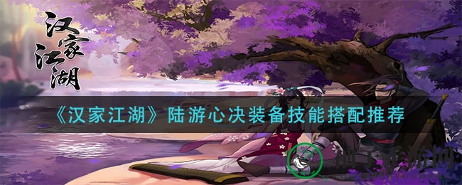 《汉家江湖》陆游心决绝配攻略：掌握完美装备技能搭配，轻松突破！