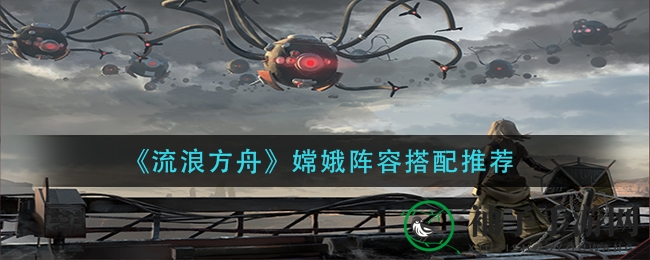 《流浪方舟》嫦娥阵容搭配攻略：解锁战斗团队奥秘，爆表伤害轻松征服！