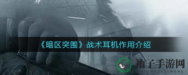《暗区突围》战术耳机揭秘：听力增强助玩家制胜，新手必看选购攻略
