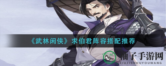 《武林闲侠》求伯君阵容搭配全攻略，五大阵容轻松制胜
