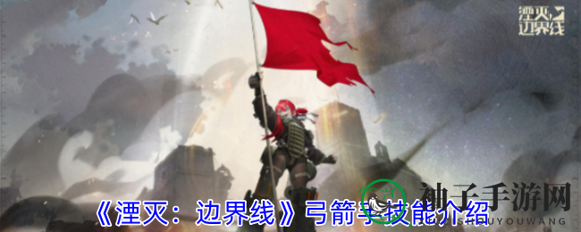 《湮灭：边界线》弓箭手技能揭秘：远程霸主攻略解析