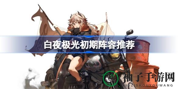 《白夜极光》新手攻略：轻松掌握初期阵容搭配技巧